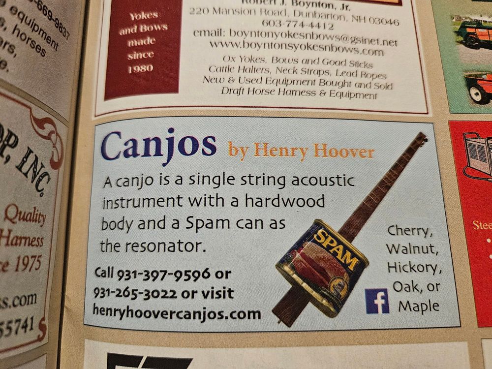 Magazine ad for Canjos, a "single string acoustic instrument with a hardwood body and a Spam can as the resonator."
Hit up 931-397-9596/henryhoovercanjos.com to get your own? Kinda just looks like a can of spam balanced most of the way towards the wider end of a baseball bat, but even worse. 