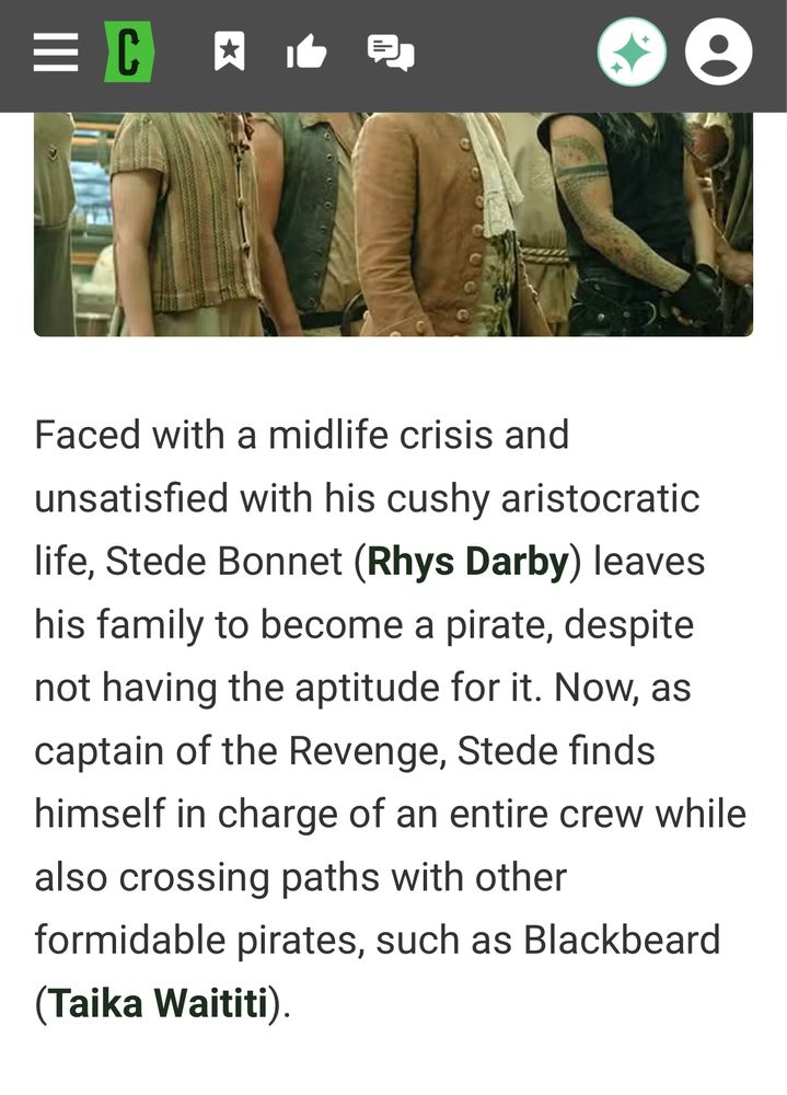 Faced with a midlife crisis and unsatisfied with his cushy aristocratic life, Stede Bonnet leaves his family to become a pirate, despite not having the altitude for it. Now, as captain of the revenge, Stede finds himself in charge of an entire crew while also crossing paths with other formidable pirates, such as blackbeard.