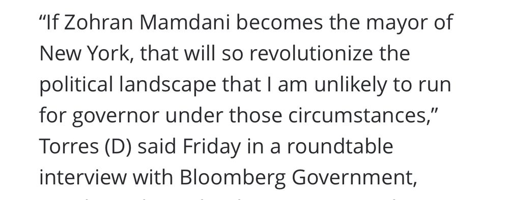 "If Zohran Mamdani becomes the mayor of New York, that will so revolutionize the political landscape that I am unlikely to run for governor under those circumstances," Torres (D) said Friday in a roundtable interview with Bloomberg Government
