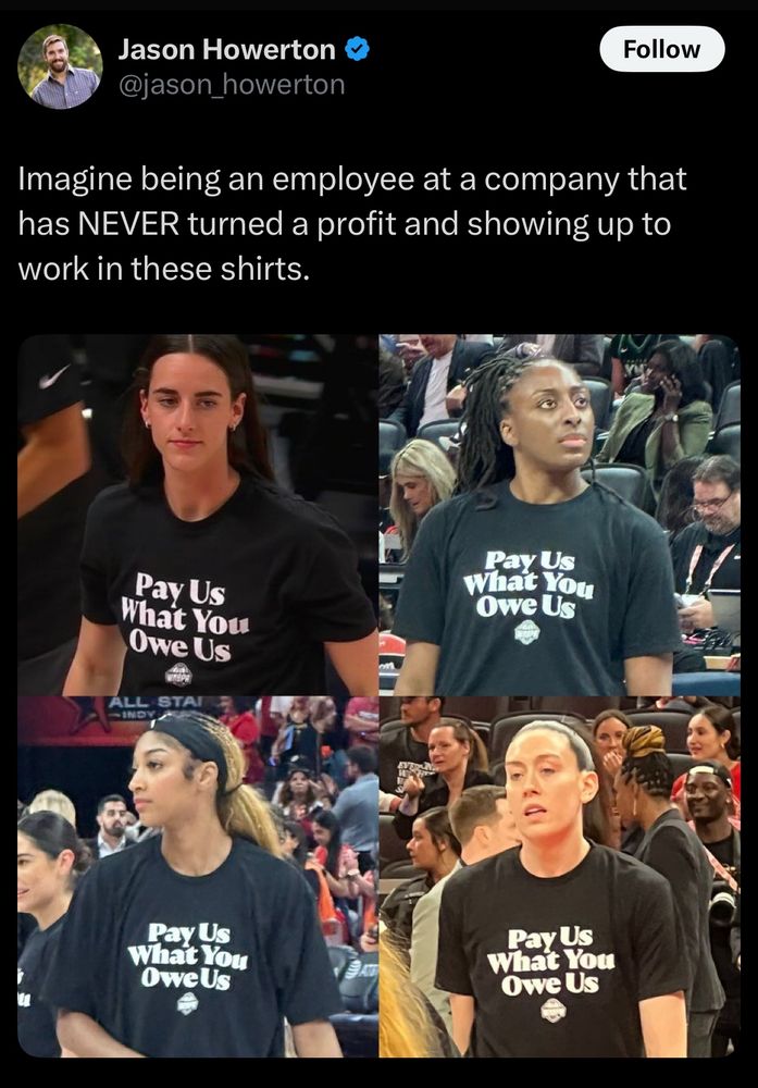 Jason Howerton tweet:

Imagine being an employee at a company that has NEVER turned a profit and showing up to work in these shirts.

[pictured of WNBA stars wearing “Pay Us What You Owe Us” shirts at the all star game]