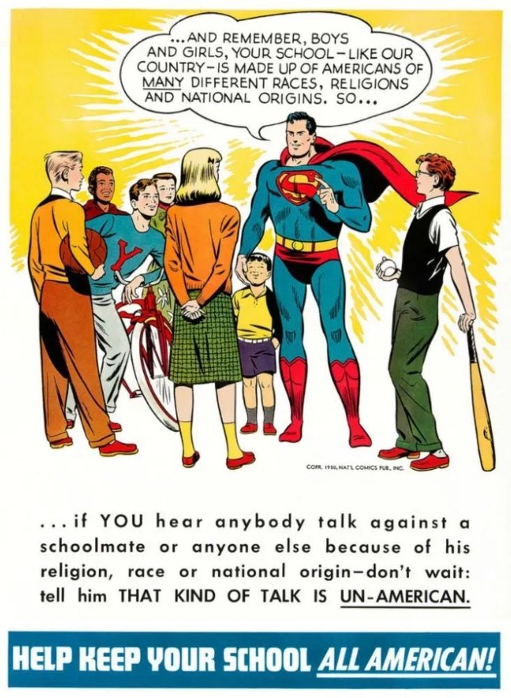 Superman to school kids, 1949: "If YOU hear anybody talk against a schoolmate or anyone else because of his religion, race or national origin-don't wait: tell him THAT KIND OF TALK IS UN-AMERICAN."