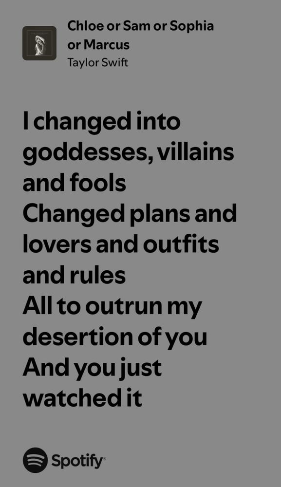 I changed into goddesses, villains and fools
Changed plans and lovers and outfits and rules
All to outrun my desertion of you And you just watched it