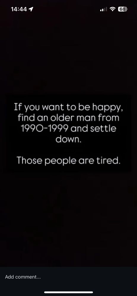 If you want to be happy, find an older man from 1990-1999 and settle down.
Those people are tired.
