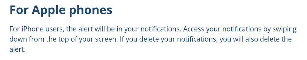 For iPhone users, the alert will be in your notifications. Access your notifications by swiping down from the top of your screen. If you delete your notifications, you will also delete the alert.