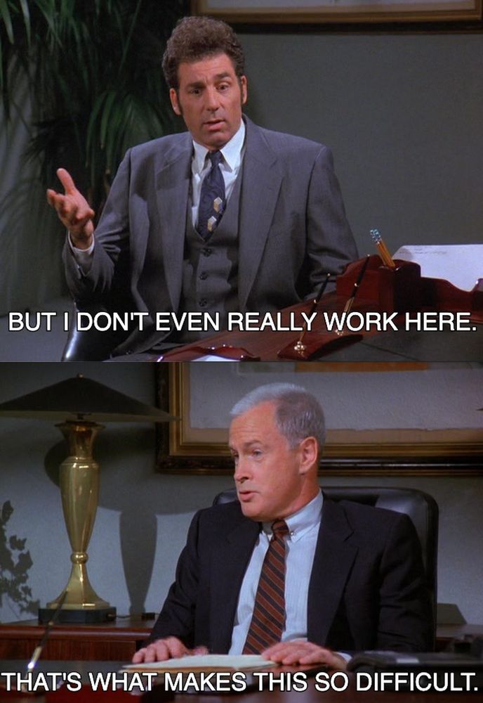 Kramer: But I don't even really work here
Boss: That's what makes this so difficult.