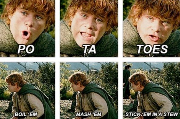 Samwise Gamgee, saying “Po Ta Toes”, and “Boil ‘em, Mash ‘em, Stick ‘em in a stew.”