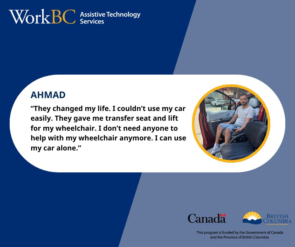 A quote from Ahmad, who is pictured in his transfer seat for a wheelchair adapted van. He says, "They changed my life. I couldn't use my car easily. They gave me transfer seat and lift for my wheelchair. I don't need anyone to help with my wheelchair anymore. I can use my car alone." It is also noted that this program is funded by the Government of Canada and the Province of British Columbia.