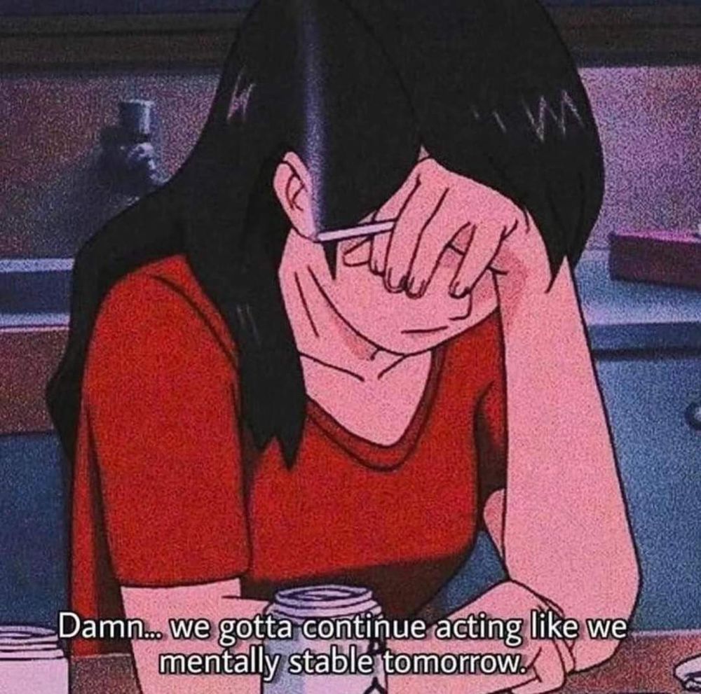 An anime girl covering her face, a cigarette in hand.

Captions say:

Damn.. we gotta continue acting like we mentally stable tomorrow.