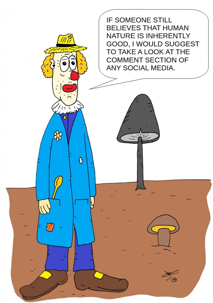 The cartoon features a clown standing on a patch of brown ground with two mushrooms growing nearby — one large, dark gray, and tall behind the clown, and one small, brown and yellow in front of him. The clown has a sad, tired expression, with a red nose, orange curly hair sticking out from the sides of his head, and pale skin with stubble on his chin. He wears a yellow straw hat with a flower on it, a blue coat with patches and a spoon in the pocket, purple pants, and large brown clown shoes with yellow buckles.

A speech bubble comes from the clown's mouth, and it says:

"IF SOMEONE STILL BELIEVES THAT HUMAN NATURE IS INHERENTLY GOOD, I WOULD SUGGEST TO TAKE A LOOK AT THE COMMENT SECTION OF ANY SOCIAL MEDIA."