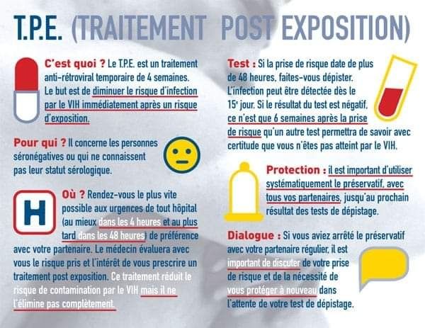 T.P.E. (TRAITEMENT POST EXPOSITION)

C'est quoi ? Le T.P.E. est un traitement anti-rétroviral temporaire de 4 semaines. Le but est de diminuer le risque d'infection par le VIH immédiatement après un risque d'exposition.

Pour qui ? Il concerne les personnes séronégatives ou qui ne connaissent pas leur statut sérologique.

Où ? Rendez-vous le plus vite possible aux urgences de tout hôpital (au mieux dans les heures et au plus tard dans les 48 heures de préférence avec votre partenaire. Le médecin évaluera avec vous le risque pris et l'intérêt de vous prescrire un traitement post exposition. Ce traitement réduit le risque de contamination par le VIH mais il ne L'élimine pas complètement.

Test: Si la prise de risque date de plus de 48 heures, faites-vous dépister. L'infection peut être détectée dès le 15 jour. Si le résultat du test est négatif. ce n'est que 6 semaines après la prise de risque qu'un autre test permettra de savoir avec certitude que vous n'êtes pas atteint par le VIH.

Protection: il est important d'utiliser systématiquement le préservatif, avec tous vos partenaires, jusqu'au prochain résultat des tests de dépistage.

Dialogue: Si vous aviez arrêté le préservatif
avec votre partenaire régulier, il est important de discuter de votre prise de risque et de la nécessité de vous protéger à nouveau dans l'attente de votre test de dépistage.