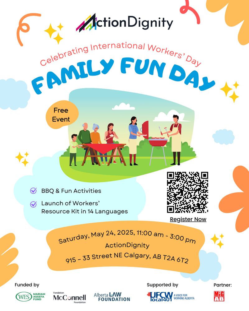 Poster with graphic art depicting people of different ages outside on a clear day in a park with green grass and bushes behind them. A person is serving sausages  prepared on a red barbeque and other people are sitting around a picnic table with a red table cloth. Text on the post reads: "Celebrating International Workers' Day. Family Fun Day. Free Event. BBQ & Fun Activities. Launch of Workers' Resource Kit in 14 Languages. Saturday, May 24, 2025, 11:00 am - 3:00 pm. ActionDignity. 915-33 Street NE. Calgary, AB. T2A 6T2. Funded by WES Mariam Assefa Fund, Fondation McConnell Foundation, Alberta Law Foundation. Supported by UFCW local 401 - A voice for working Alberta. Partner: MiGAB."