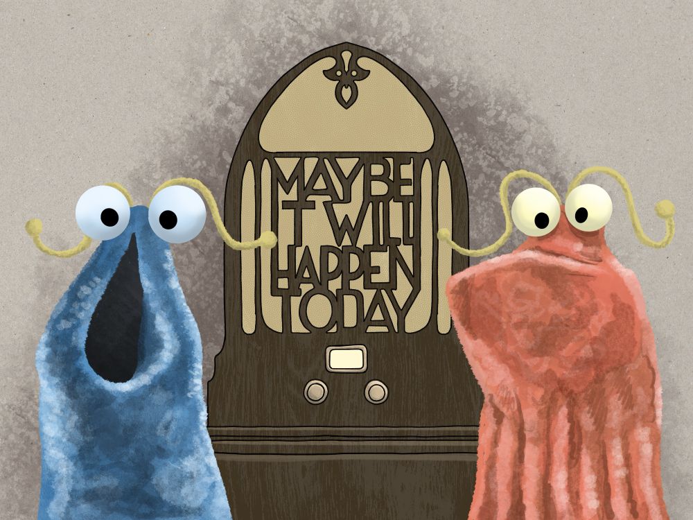 A digital illustration of the Yipyips from Sesame Street. They are essentially just fabric tubes with mouths that are either widely agape or closed into a huge underbite, with ping pong ball eyes and curly deelybopper antennae. In the left is a blue one, agape. On the right a pinkish-orange one, underbitten. Between them is an antique radio: wooden in a pointed arch shape with two dials and a lit tuning indicator. Most of the front of the radio is a fabric covered speaker protected by a decorative wooden grille part of which is in the form of lettering reading ‘Maybe it will happen today’. 