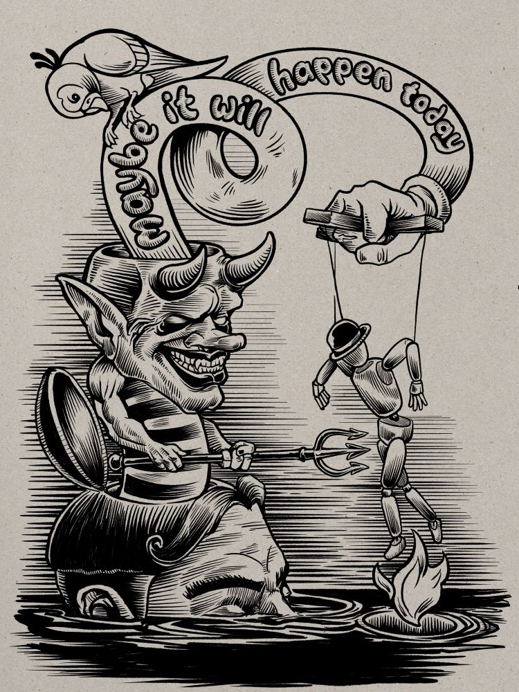 Black and white digital ink drawing on a toned paper background in a vaguely engraving style. At the bottom left a man with an obsolete 19th century haircut is submerged in black water to just below his eyes. The top of his head has popped open on a hinge out of which has emerged a figure with a striped tubular body, little arms, and a big grinning devil head. The devil is holding a pitchfork horizontally. Devil’s head is also open and a long tubular form is emerging from it, making a little loop, and reaching to the other side of the frame where it ends in a cartoon gloved hand. There’s a nonspecific bird perched on top of the arm watching everything else going on. The hand grips the crosspiece of a marionette which hangs below. It is in the form of a drawing marionette wearing a bowler hat. It’s being menaced by the devil’s pitchfork and a flame at its feet that is emerging from a hole in the black water.  In the looping tube arm shape are the words ‘Maybe it will happen today’. 