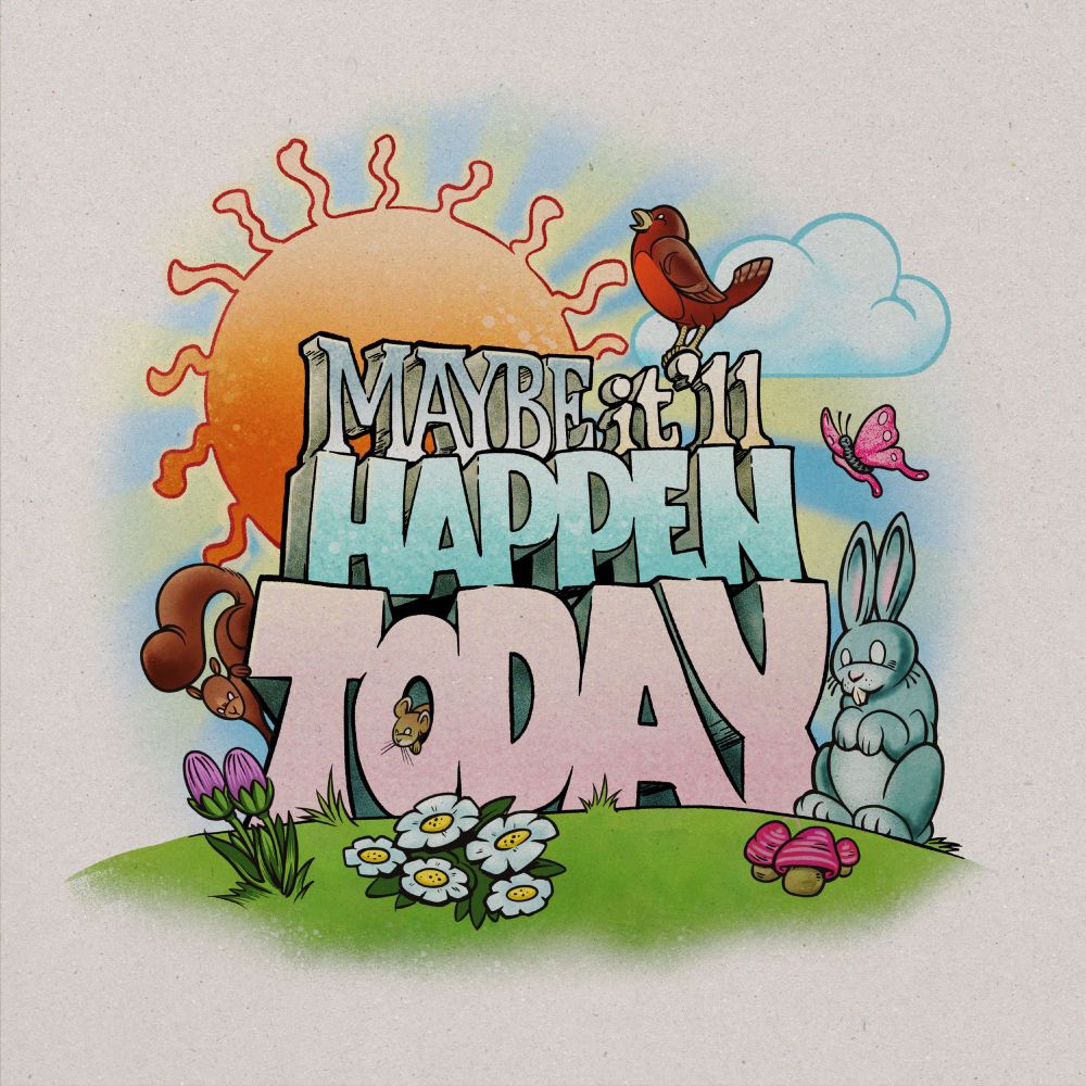 Digital illustration. On top of a grassy hill are a stack of dimensionally-rendered letters reading ‘Maybe it’ll happen today’. A bunny and a squirrel and a bird and a butterfly are nearby. A little mouse is poking its head out of the’O’ in ‘Today’. There are flowers and colorful mushrooms in the grass. A friendly orange sun in a blue sky with one puffy cloud is the background.