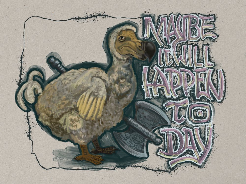 A loose digital painting of a rather cross-looking dodo bird in profile facing right and holding a large battle axe under its far wing. Some messy lettering to the bird’s right made up of pink and orange brush strokes and splattery black and white ink outlines reads ‘Maybe it will happen today’. 