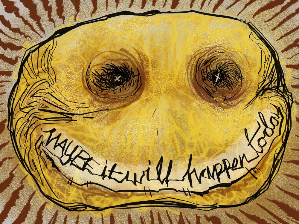 A yellow smiley face that has aged and decayed into the shape of a potato. It is wrinkled and creased with deeply sunken X eyes and the smile is now a weak curve formed by jagged cursive writing that reads ‘Maybe it will happen today’