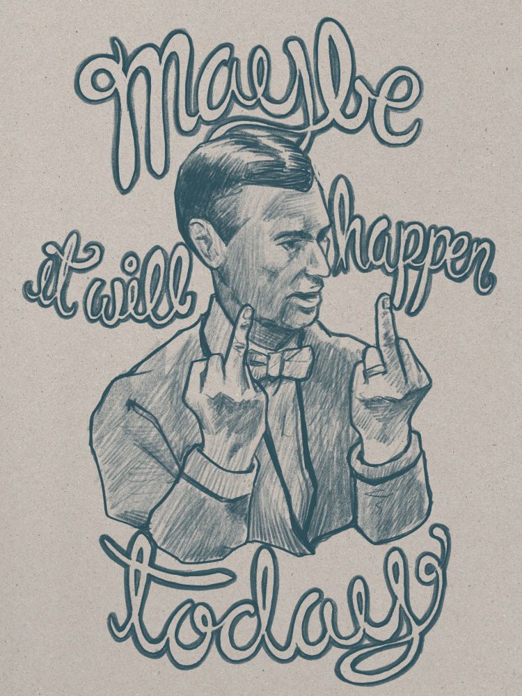 A digital illustration in a graphite style in dark blue on toned paper. Children’s television host Fred Rogers wearing a bow tie and cardigan is depicted holding up two middle fingers and looking to the right of the frame. This is surrounded by loopy cursive lettering reading, ‘Maybe it will happen today’