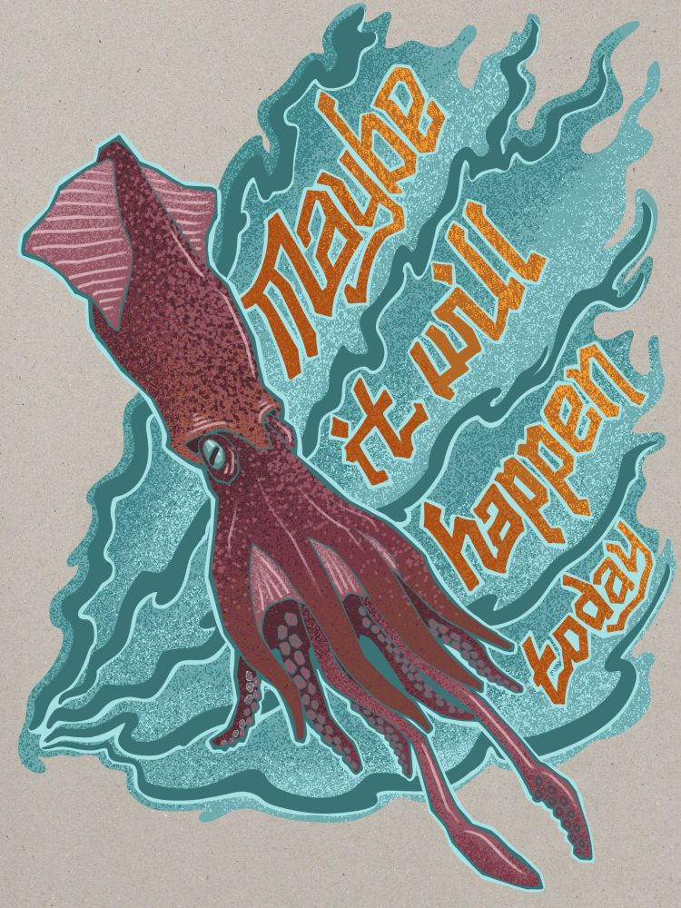 A digital illustration of a squid sort of like a Humboldt Squid but I wasn’t doing scientific illustration here. It’s colored in mottled dark reds with pink highlights and and tinges of orange. Behind the squid is a watery radiating shape made of greenish blue colors against which is set orange lettering reading ‘maybe it will happen today’. Some will certainly ask ‘why a squid?’ They are not our people. 