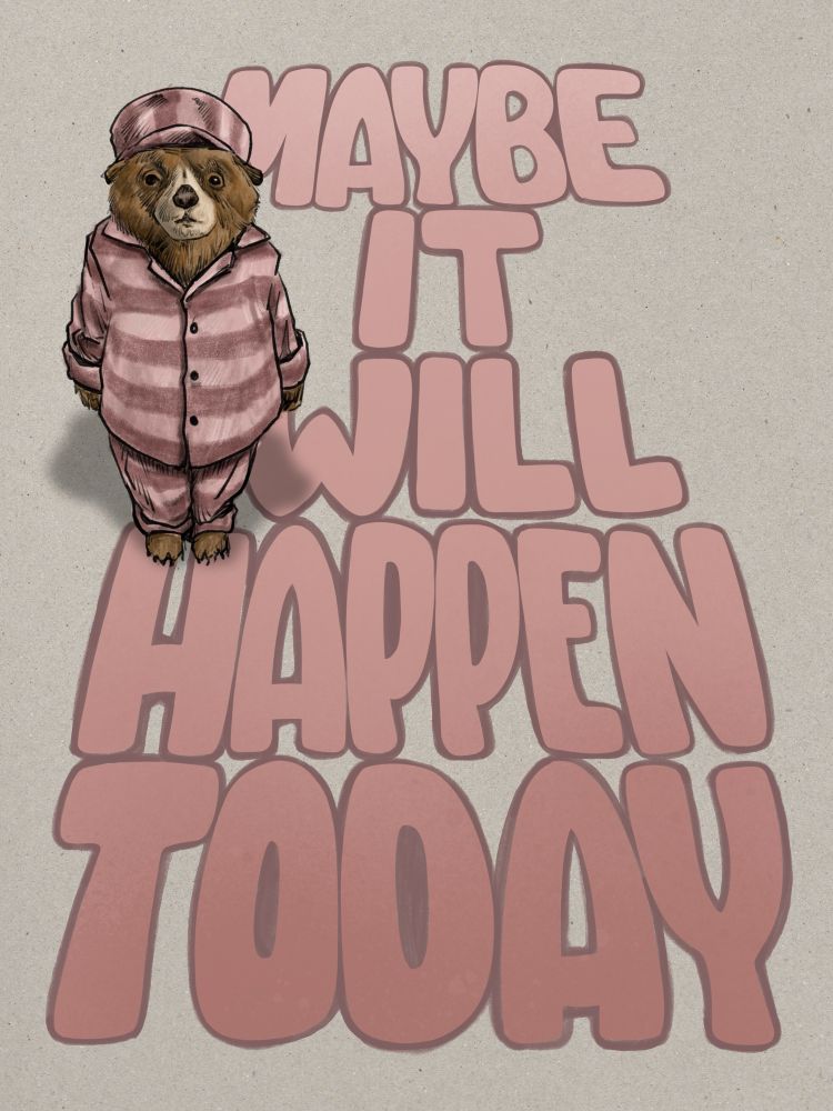 Digital illustration of Paddington as seen in Paddington 2. He’s seen as if you’re standing looking down toward him as he’s wearing his pink striped prison outfit. Talking up most of the frame and rendered in a perspective to give the impression it’s written on the floor Paddington is standing on are large pink letters matching the outfit reading ‘Maybe it will happen today’. 