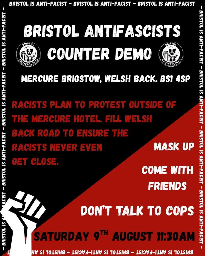 Bristol antifascists counter demo
Mercure Brigstow, Welsh Back, BS1 4SP

Racists plan to protest outside of the Mercure Hotel. Fill Welsh back road to ensure the racists never even get close.

Mask up, come with friends, don't talk to cops.

Saturday 9th August 11:30 AM