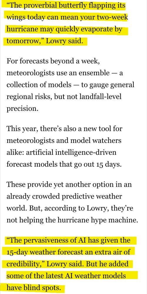 “The proverbial butterfly flapping its wings today can mean your two-week hurricane may quickly evaporate by tomorrow,” Lowry said.

For forecasts beyond a week, meteorologists use an ensemble — a collection of models — to gauge general regional risks, but not landfall-level precision.

This year, there’s also a new tool for meteorologists and model watchers alike: artificial intelligence-driven forecast models that go out 15 days.

These provide yet another option in an already crowded predictive weather world. But, according to Lowry, they’re not helping the hurricane hype machine.

“The pervasiveness of AI has given the 15-day weather forecast an extra air of credibility,” Lowry said. But he added some of the latest AI weather models have blind spots.
