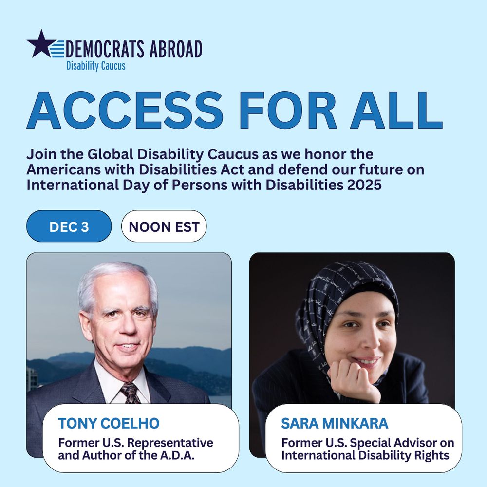 The Democrats Abroad Global Disability Caucus logo is a navy blue star with 5 medium blue stripes streaming right. This is a virtual event flyer for International Day of Persons with Disabilities (IDPD). The honorable Tony Coelho has light gray hair and is wearing in a dark blue suit. Sara Minkara has black hair and wears a navy blazer and navy headscarf. The event will take place on December 3, 2025, at noon Eastern Time U.S.
