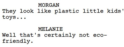 A script excerpt of Epic Club Season 1 Episode 3

MORGAN: They look like plastic little kids' toys...

MELANIE: Well that's certainly not eco-friendly.
