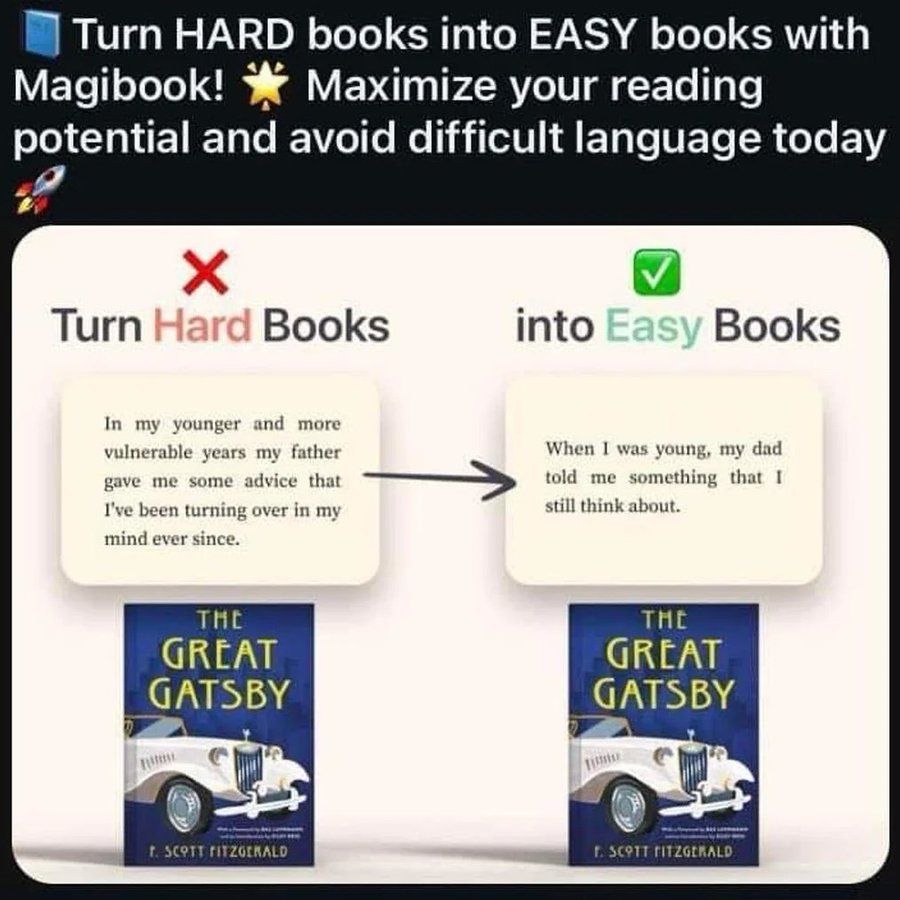 An advert for a company called Magibook. The headline reads "Turn HARD books into EASY books with Magibook! Maximize your reading potential and avoid difficult language today."

Underneath is two covers of The Great Gatsby by F. Scott Fitzgerald. 

Above the first cover is the original version of the opening sentence (captioned "Turn Hard Books"), which reads "In my younger and more vulnerable years my father gave me some advice that I've been turning over in my mind ever since."

Above the second cover (captioned "into Easy Books") is a simplified version, which reads "When I was young, my dad told me something that I still think about."