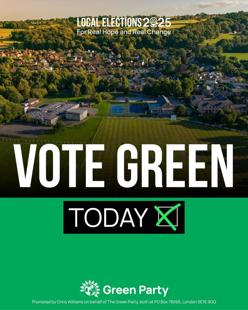 LOCAL ELECTIONS 2025 

For Real Hope and Real Change 

VOTE GREEN  TODAY 

Green Party 

Promoted by Chris Williams on behalf of The Green Party, both at PO Box 78066, London SE16 9GQ 