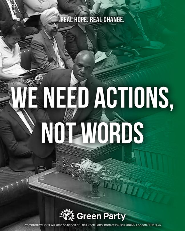 REAL HOPE. REAL CHANGE.
WE NEED ACTIONS, NOT WORDS
Green Party
Promoted by Chris Williams on behalf of The Green Party, both at PO Box 78066, London SE16 9GQ