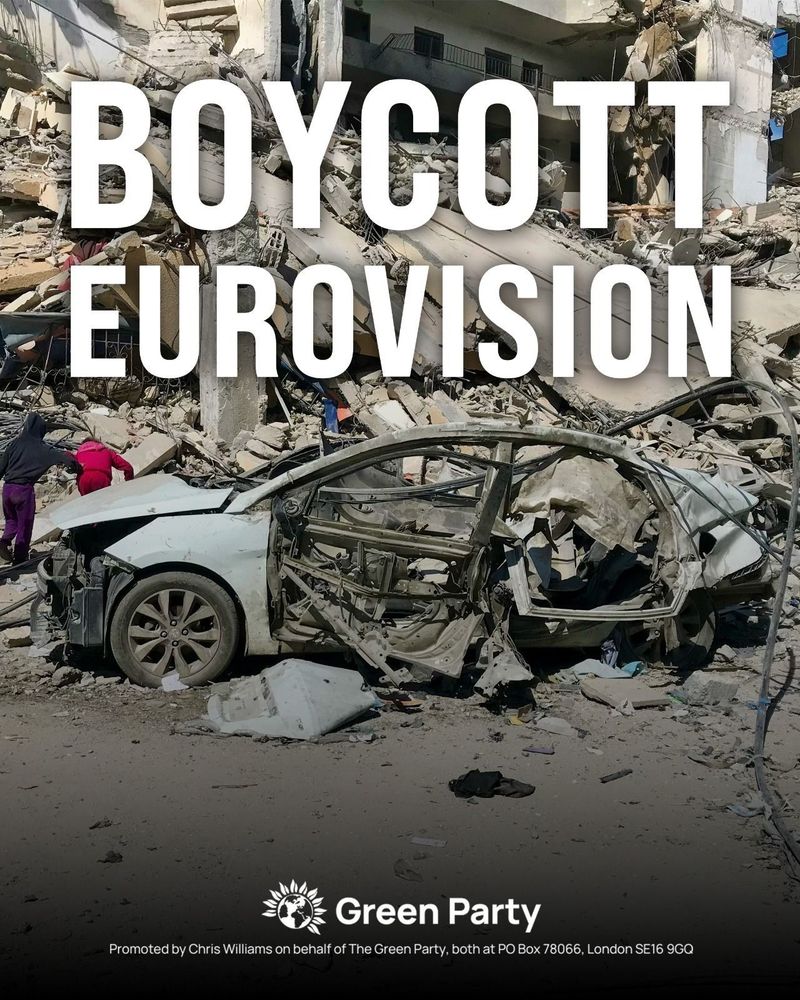 BOYCOTT EUROVISION
With photo of a destroyed car and buildings in Gaza
Green Party
Promoted by Chris Williams on behalf of The Green Party, both at PO Box 78066, London SE16 9GQ