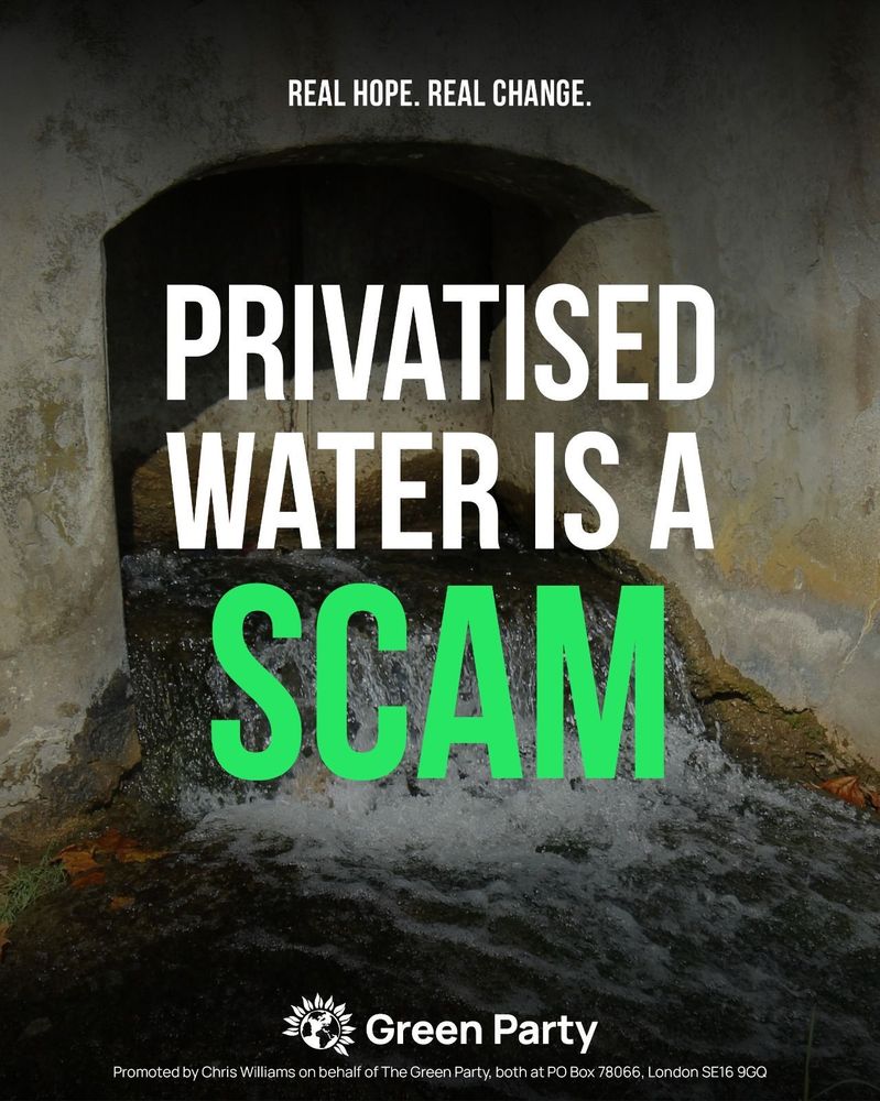 REAL HOPE. REAL CHANGE.
PRIVATISED WATER IS A SCAM
Green Party
Promoted by Chris Williams on behalf of The Green Party, both at PO Box 78066, London SE16 9GQ