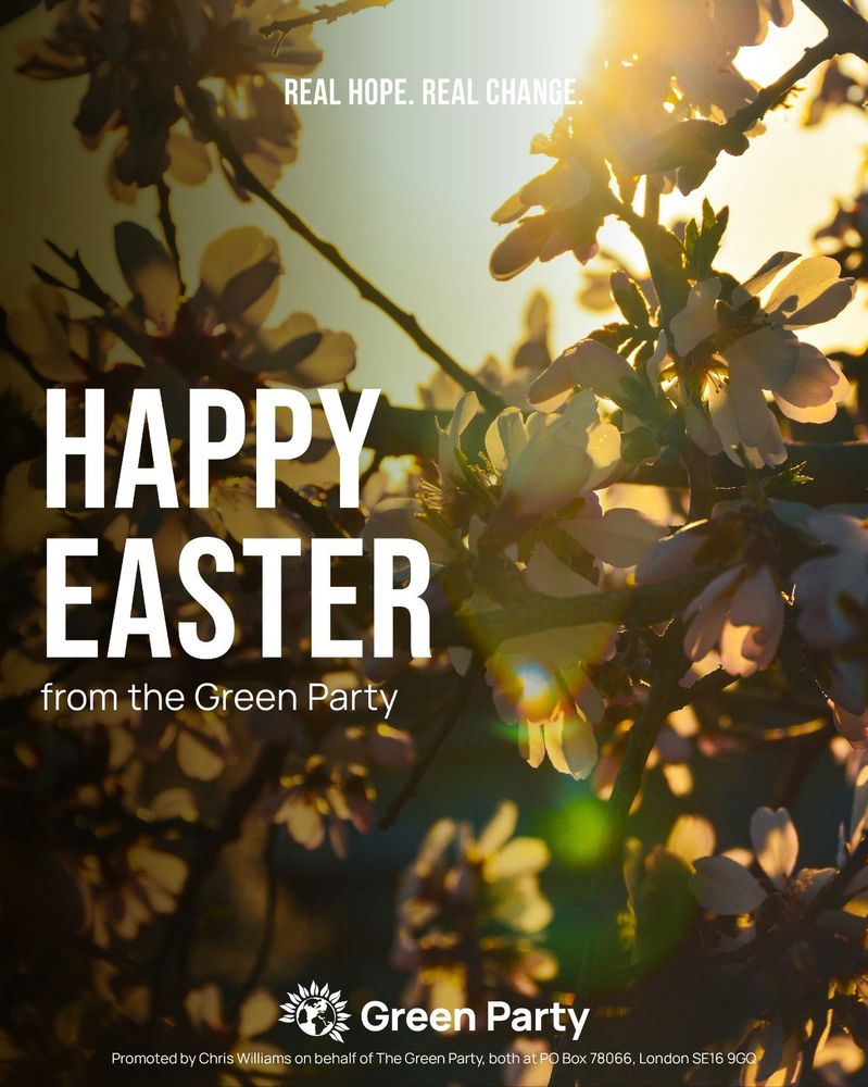 REAL HOPE. REAL CHANGE
HAPPY EASTER
from the Green Party
Green Party
Promoted by Chris Williams on behalf of The Green Party, both at PO Box 78066, London SE16 9GQ