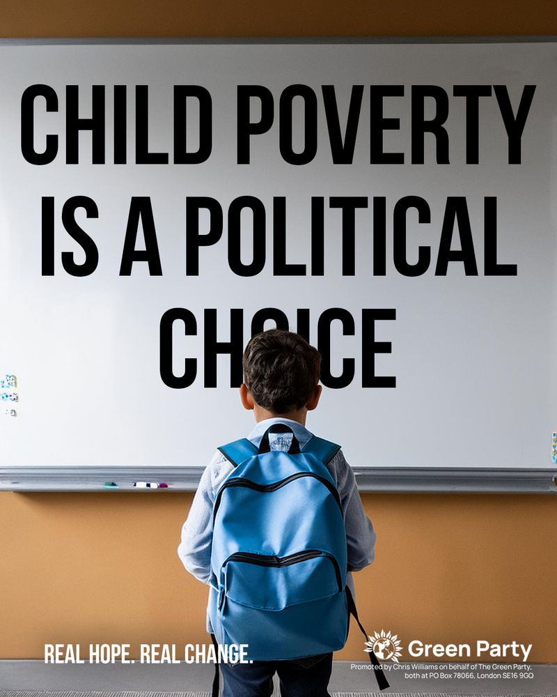 CHILD POVERTY IS A POLITICAL CHOICE REAL HOPE. REAL CHANGE. Green Party Promoted by Chris Williams on behalf of The Green Party, both at PO Box 78066, London SE16 9GQ