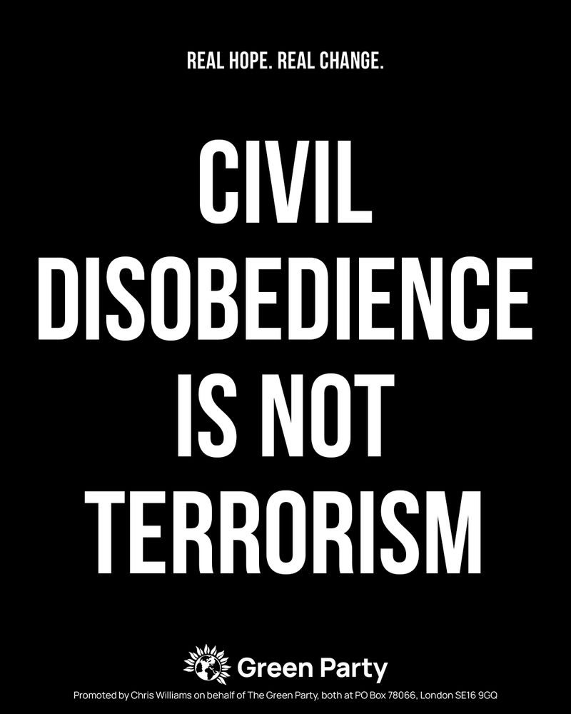 REAL HOPE. REAL CHANGE. CIVIL DISOBEDIENCE IS NOT TERRORISM Green Party Promoted by Chris Williams on behalf of The Green Party, both at PO Box 78066, London SE16 9GQ