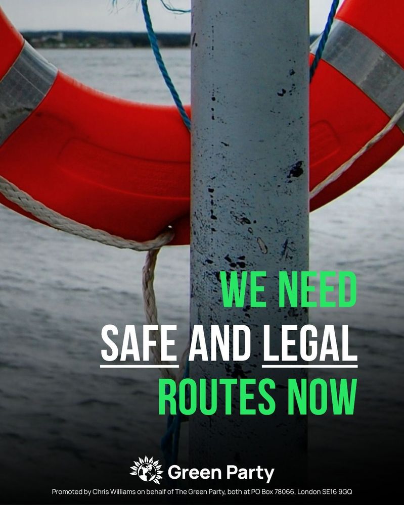 WE NEED SAFE AND LEGAL ROUTES NOW
Green Party
Promoted by Chris Williams on behalf of The Green Party, both at PO Box 78066, London SE16 9GQ