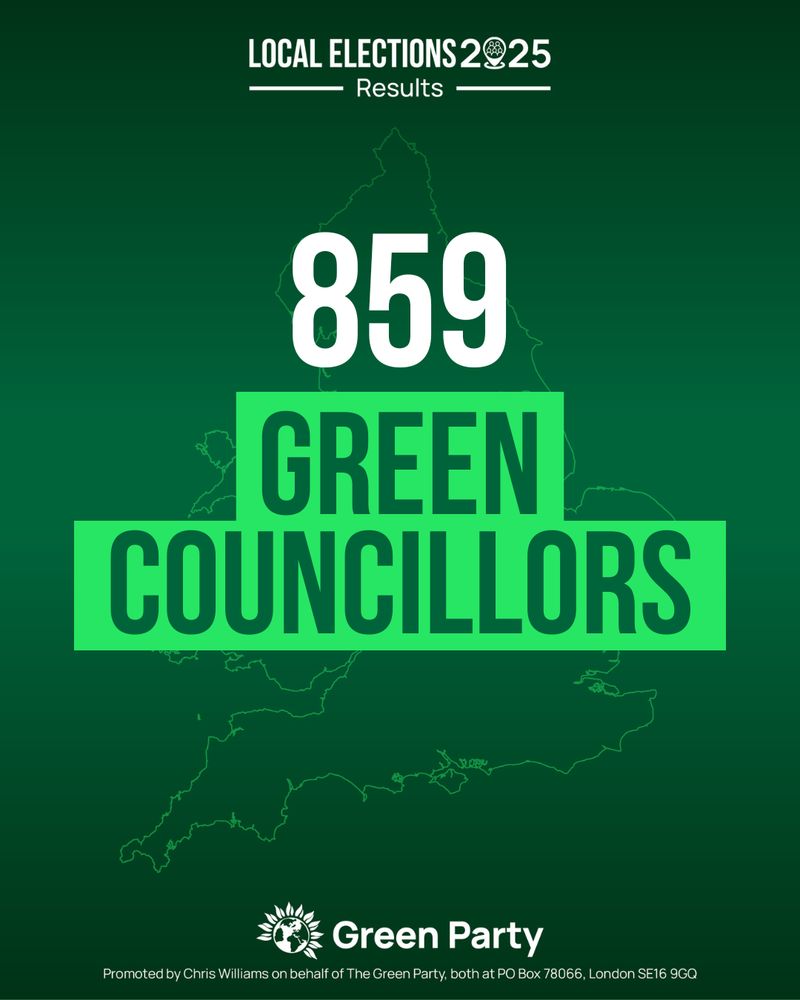 LOCAL ELECTIONS 2025
Results
859 GREEN COUNCILLORS
Green Party
Promoted by Chris Williams on behalf of The Green Party, both at PO Box 78066, London SE16 9GQ