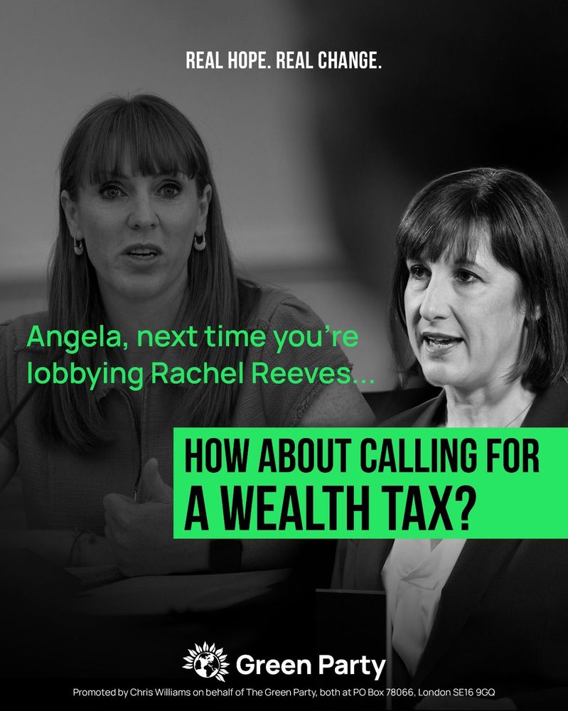 REAL HOPE. REAL CHANGE.

Angela, next time you're lobbying Rachel Reeves...

HOW ABOUT CALLING FOR A WEALTH TAX?

Green Party
Promoted by Chris Williams on behalf of The Green Party, both at PO Box 78066, London SE16 9GQ