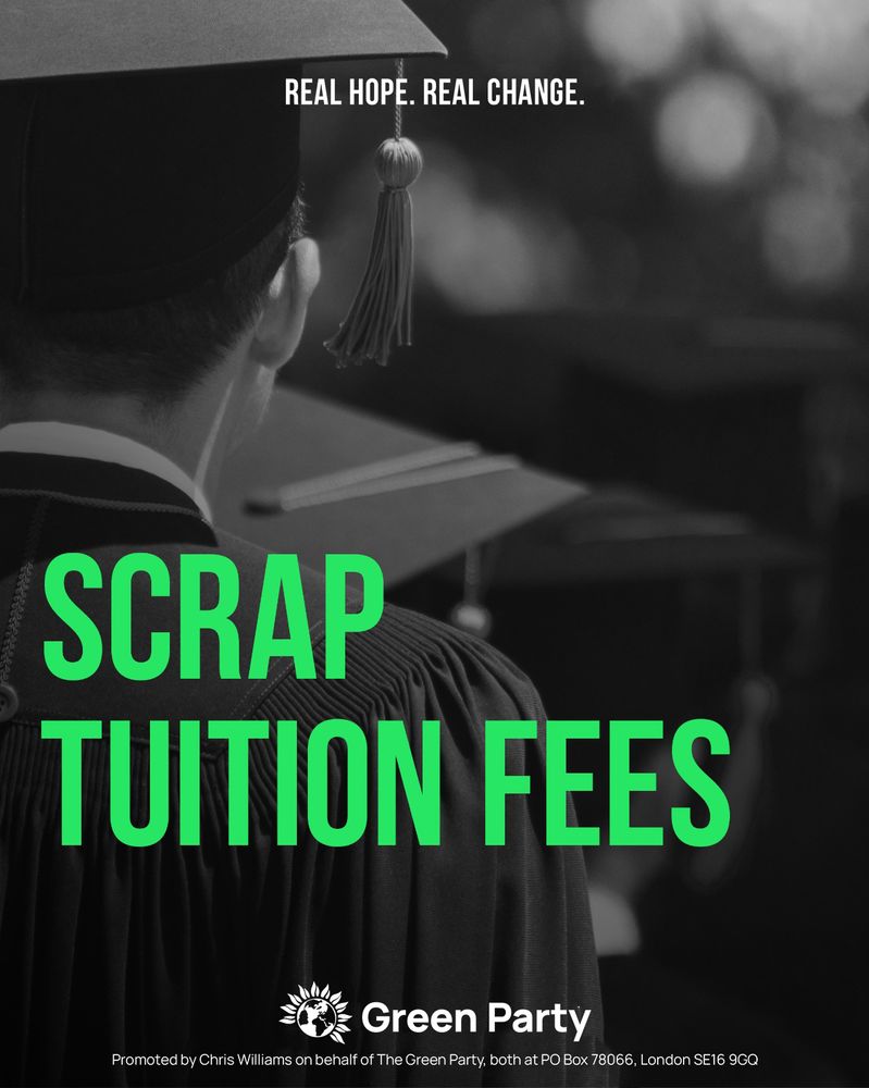 REAL HOPE. REAL CHANGE.
SCRAP TUITION FEES
Green Party
Promoted by Chris Williams on behalf of The Green Party, both at PO Box 78066, London SE16 9GQ