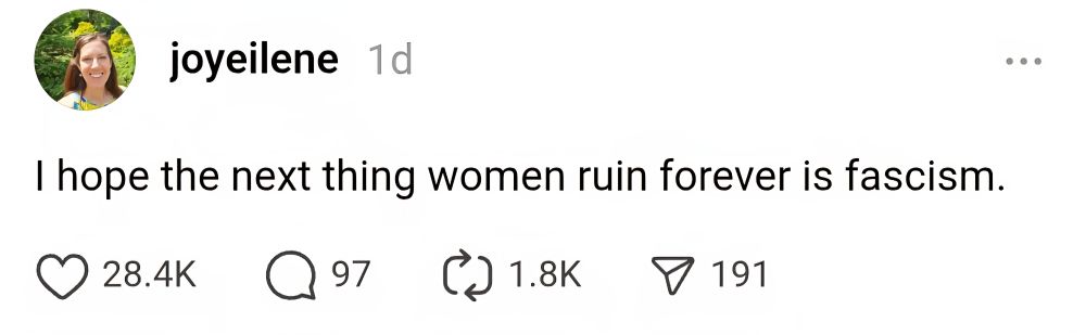 Screenshot of joyeilene 11/8/25 threads post: 
I hope the next thing women ruin forever is fascism.