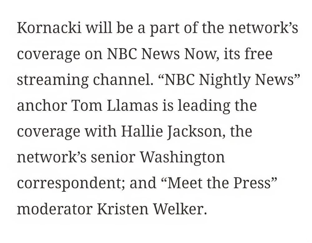 Kornacki will be a part of the network’s coverage on NBC News Now, its free streaming channel. “NBC Nightly News” anchor Tom Llamas is leading the coverage with Hallie Jackson, the network’s senior Washington correspondent; and “Meet the Press” moderator Kristen Welker. 
