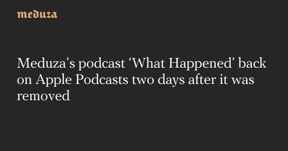 Meduza’s podcast ‘What Happened’ back on Apple Podcasts two days after it was removed — Medu...