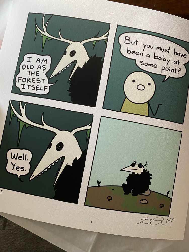 Signed print of Sarah Andersen’s “Eldritch Baby,” a 4-panel comic. Panel 1: adult eldritch with moss dripping from antlers says “I am old as the forest itself.” Panel 2: simple person says “but you must have been a baby at some point?” Panel 3: adult eldritch closeup says “Well. Yes.” Panel 4: baby eldritch sits on a rock in a barren landscape with the first sprouts of baby trees appearing around them. 