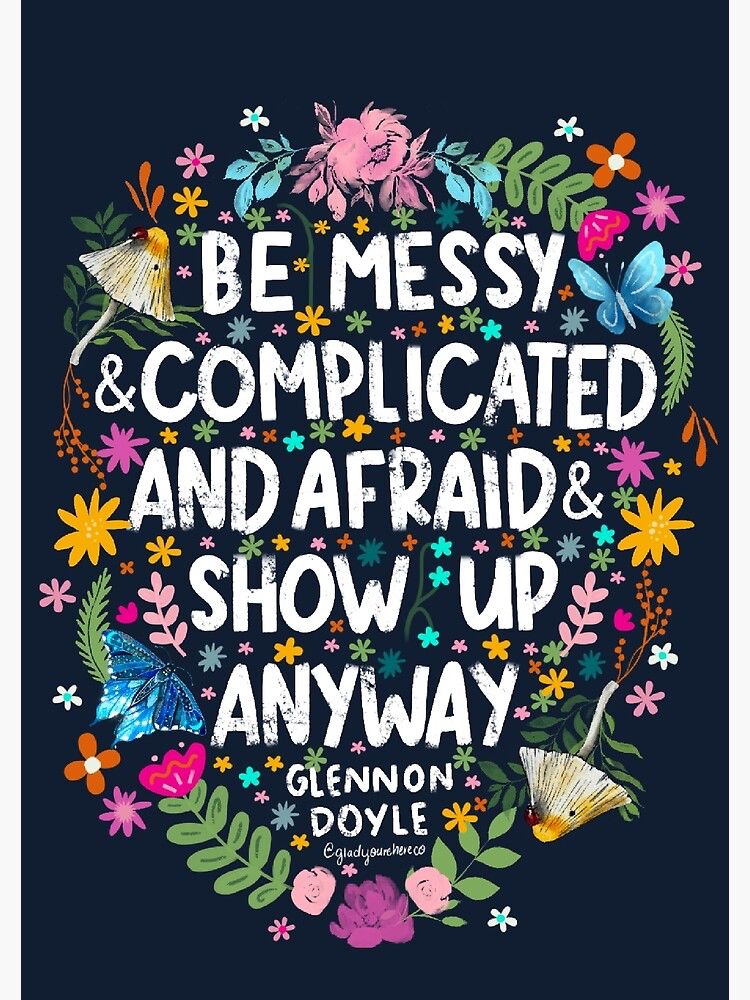 “Be mess & complicate and afraid and show up anyway” by Glennon Doyle
