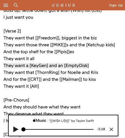 Screenshotted excerpt of the lyrics to Taylor Swift's Wish List:

[Verse 2]
They want that [[Freedom]], biggest in the biz
They want those three [[MIKE]]s and the [Ketchup kids]
And the top shelf for the [[Pipis]]es
They want it all
They want a [KeyGen] and an [EmptyDisk]
They want that [ThornRing] for Noelle and Kris
And for the [[CRT]] and the [[Mailman]] to kiss
They want it [All!]