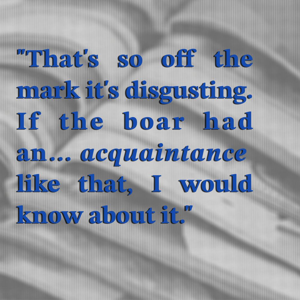quote from the linked fic, on a monochrome background: "That's so off the mark it's disgusting. If the boar had an... acquaintance like that, I would know about it."