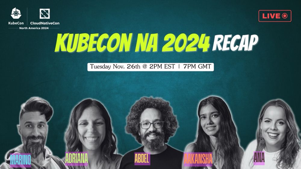LIVE O
KubeCon
CloudNativeCon
North America 2024
KUBECON NA 2024 RECAP
Tuesday Nov. 26th @ 2PM EST | 7PM GMT
MARINO
ADRIANA
ABDEL
AAKANSHA
ANA