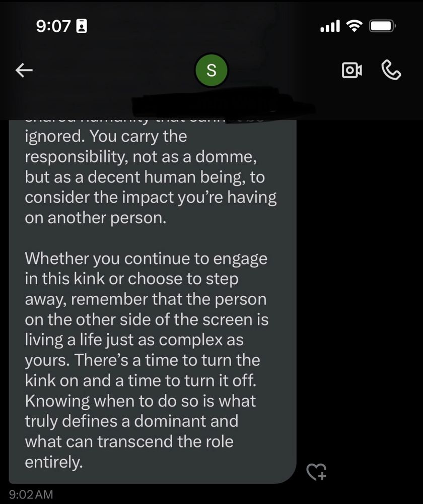 Alt text of screenshot:

You carry the responsibility, not as a domme, but as a decent human being, to consider the impact you're having on another person.
Whether you continue to engage in this kink or choose to step away, remember that the person on the other side of the screen is living a life just as complex as yours. There's a time to turn the kink on and a time to turn it off.
Knowing when to do so is what truly defines a dominant and what can transcend the role entirely.