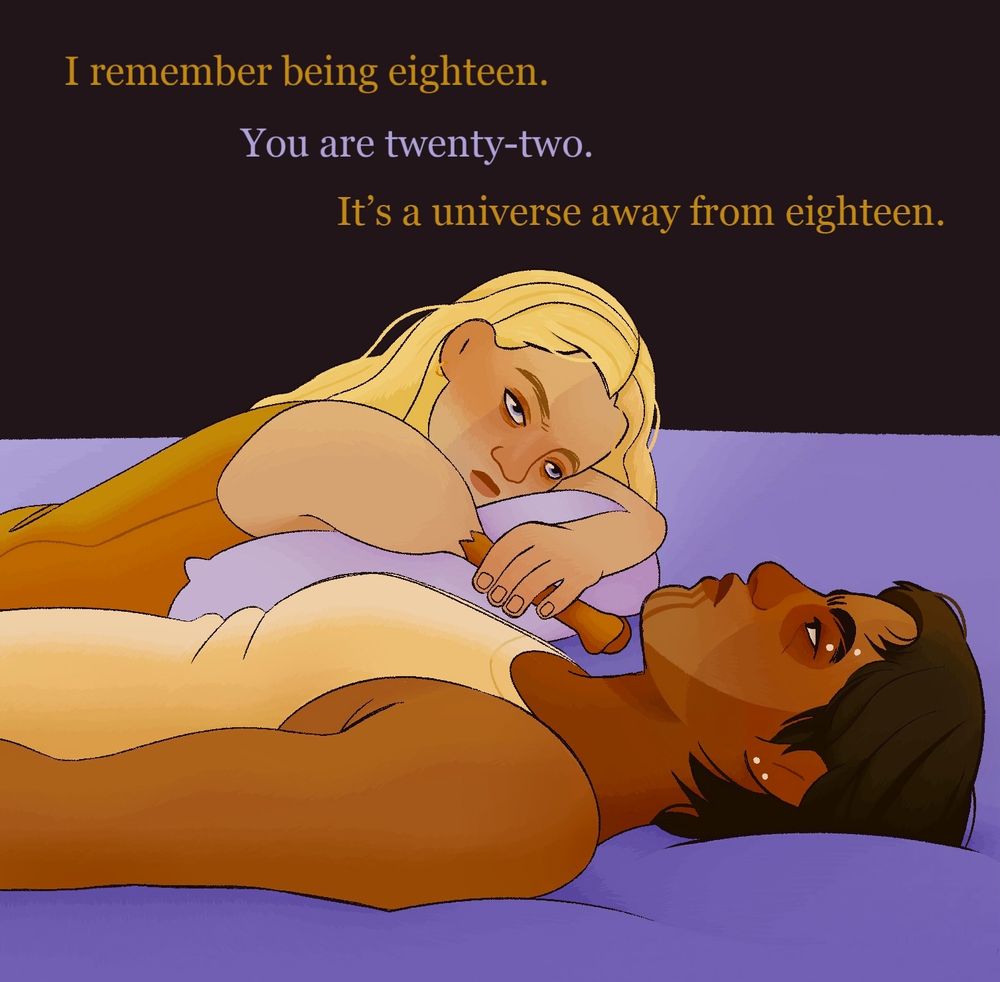 drawing of two girls lying in bed. the first girl, ianthe, is lying on her stomach. she has pale skin, blonde hair, and blue and purple eyes. she’s wearing an amber nightgown and has a gold bone arm. the second girl, harrow, is lying on her back. she has brown skin, black hair, and black eyes. she’s wearing a daffodil yellow nightgown, red skull paint, and white piercings. there is text at the top. from ianthe: “I remember being eighteen.” text from harrow: “You are twenty-two.” text from ianthe: “It’s a universe away from eighteen.” 