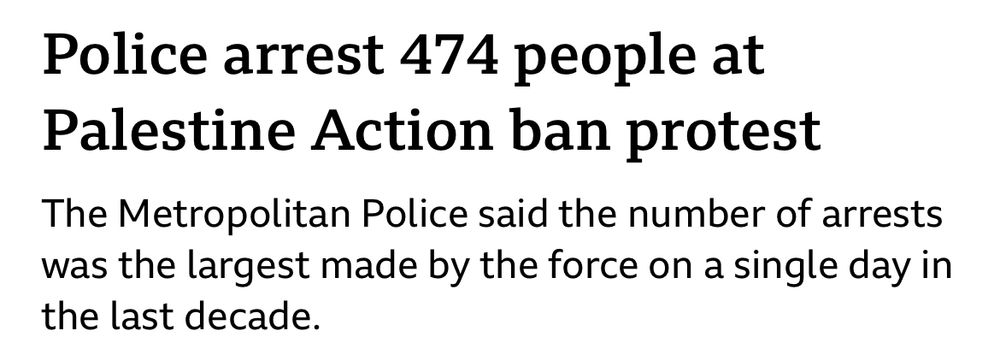 Police arrest 474 people at Palestine Action ban protest

The Metropolitan Police said the number of arrests was the largest made by the force on a single day in the last decade.